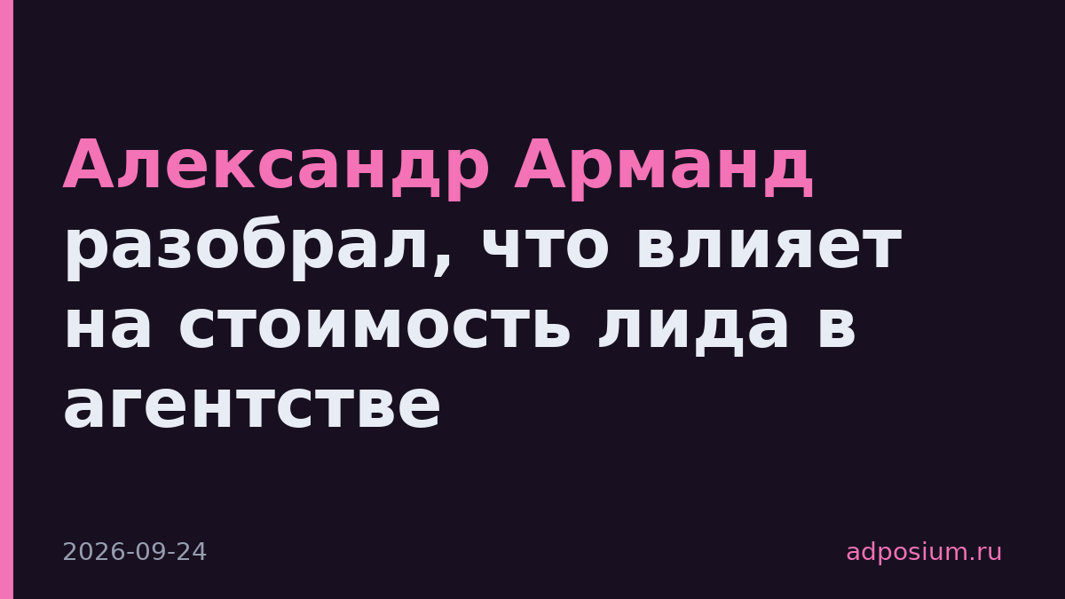 Александр Арманд разобрал, что влияет на стоимость лида в агентстве
