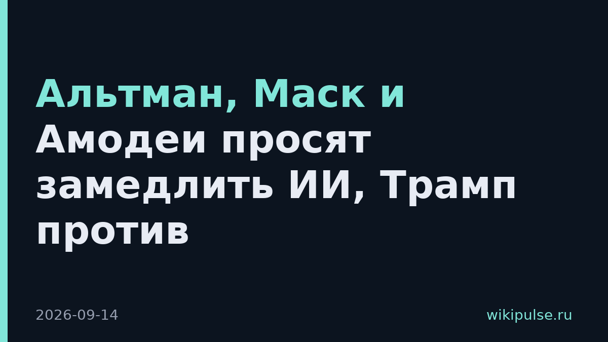 Альтман, Маск и Амодеи просят замедлить ИИ, Трамп против