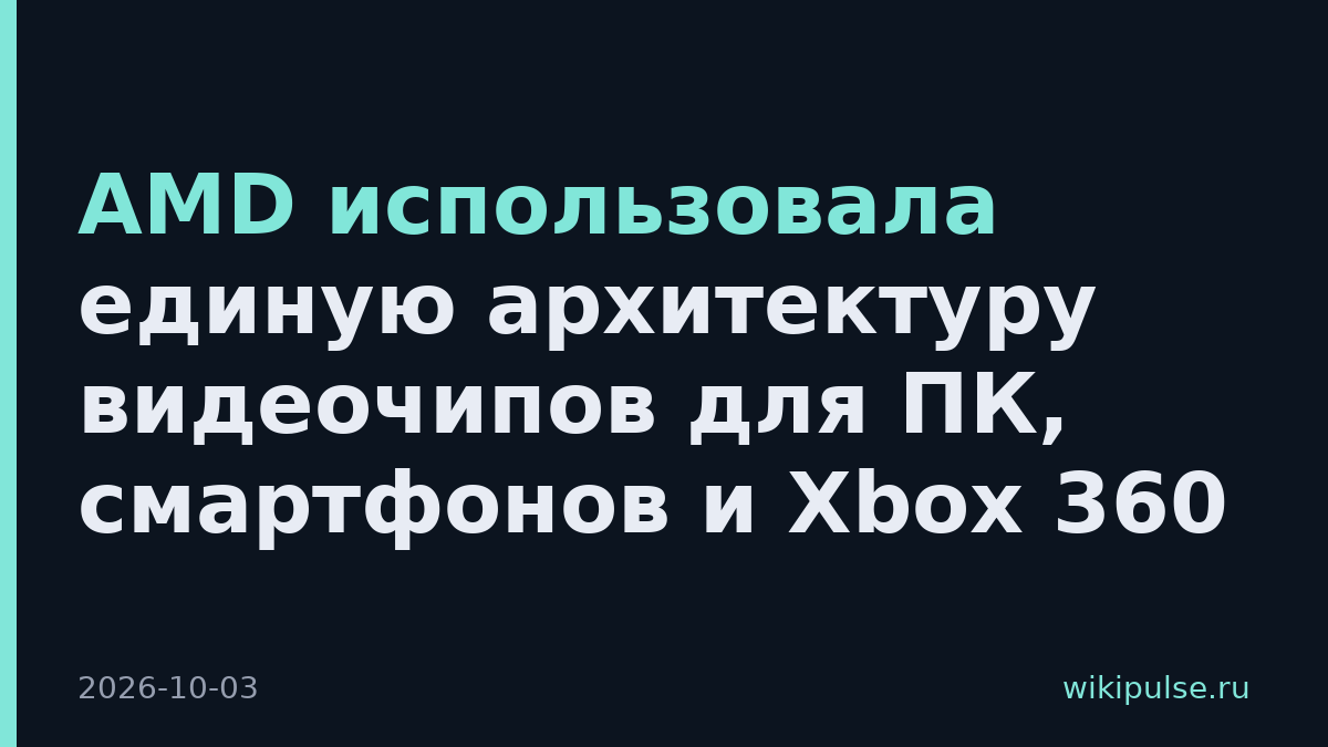 AMD использовала единую архитектуру видеочипов для ПК, смартфонов и Xbox 360