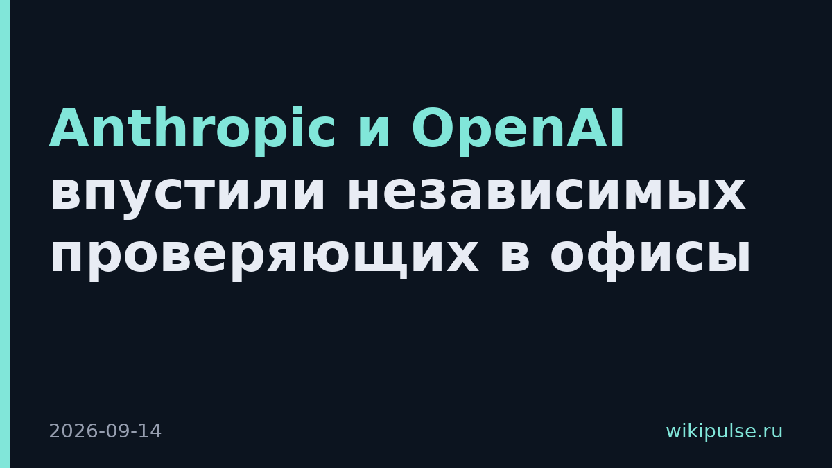 Anthropic и OpenAI впустили независимых проверяющих в офисы