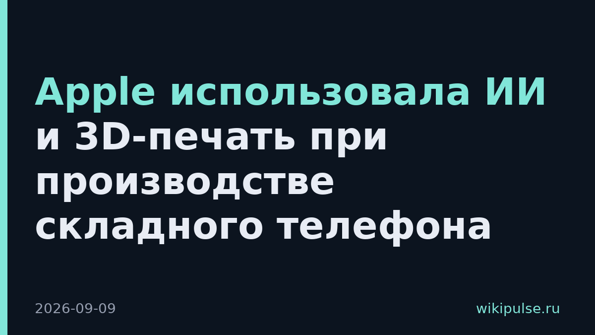 Apple использовала ИИ и 3D-печать при производстве складного телефона