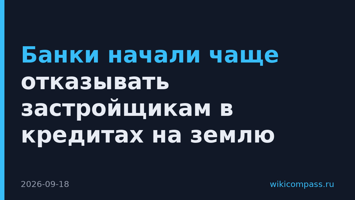 Банки начали чаще отказывать застройщикам в кредитах на землю
