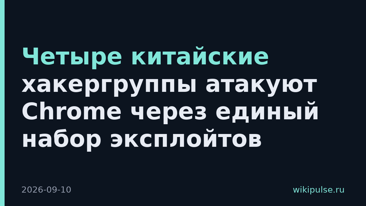 Четыре китайские хакергруппы атакуют Chrome через единый набор эксплойтов