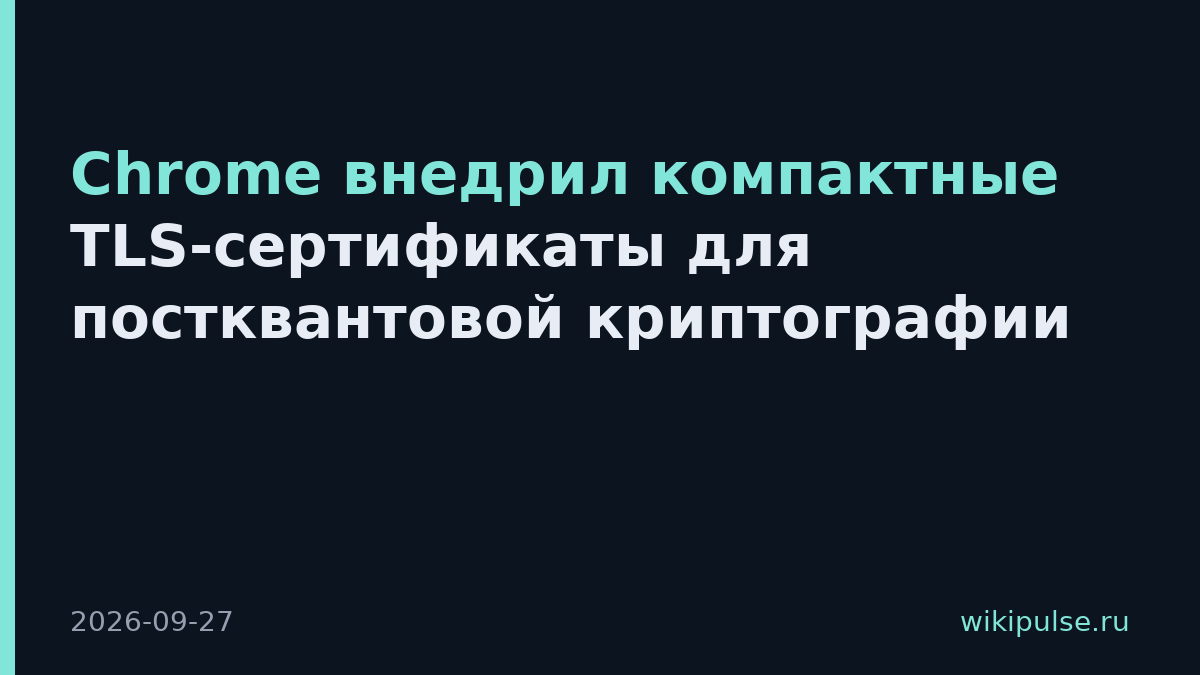 Chrome внедрил компактные TLS-сертификаты для постквантовой криптографии
