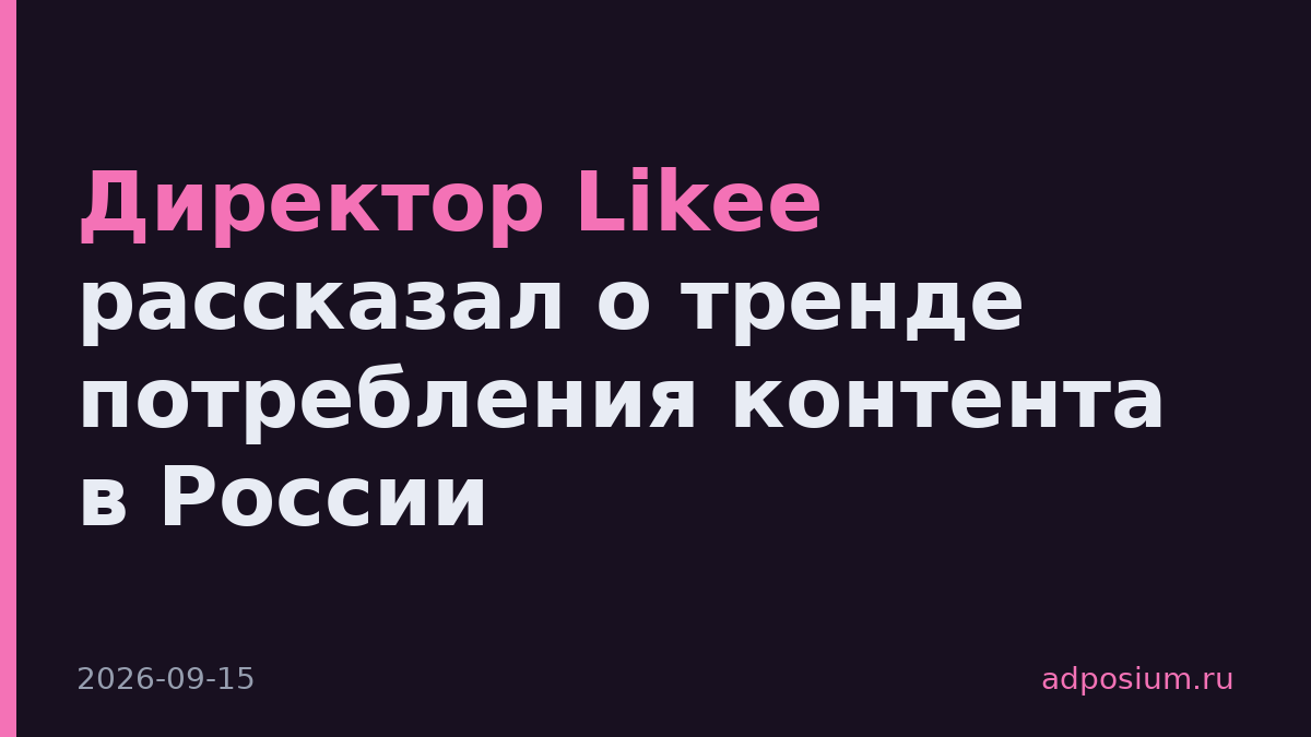 Директор Likee рассказал о тренде потребления контента в России