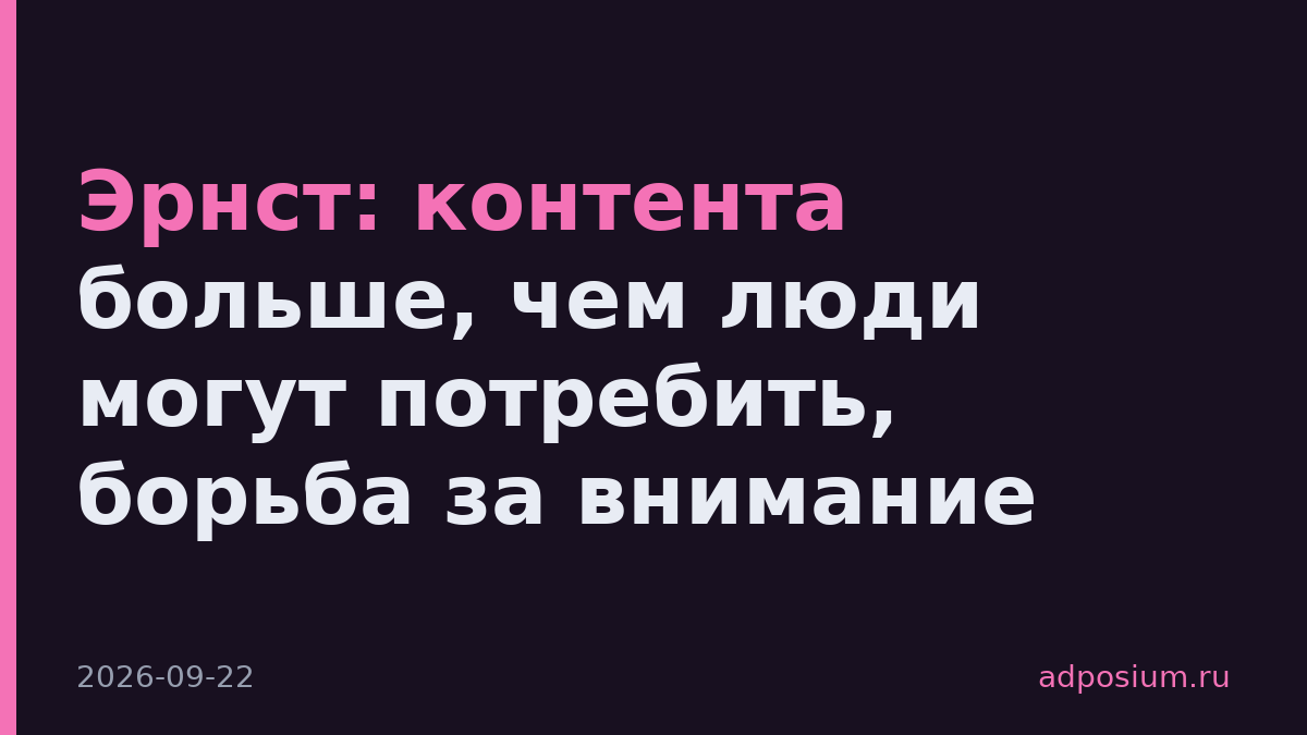 Эрнст: контента больше, чем люди могут потребить, борьба за внимание