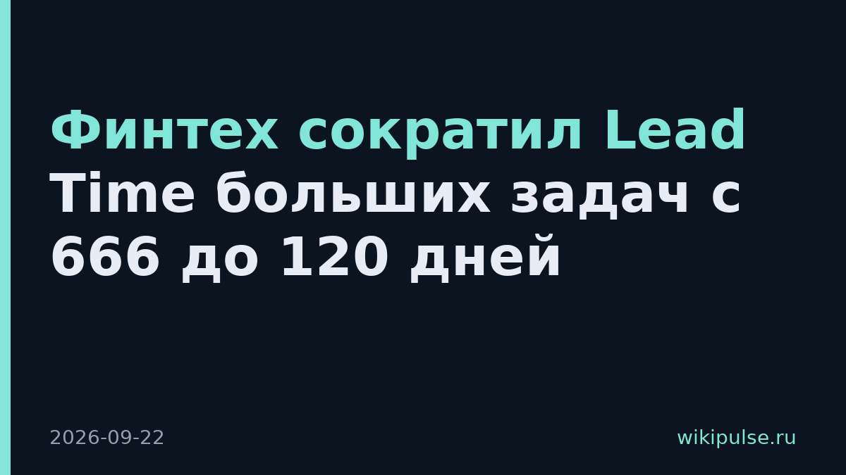 Финтех сократил Lead Time больших задач с 666 до 120 дней