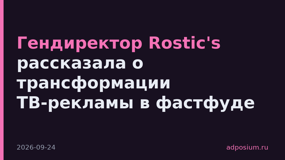 Гендиректор Rostic's рассказала о трансформации ТВ-рекламы в фастфуде