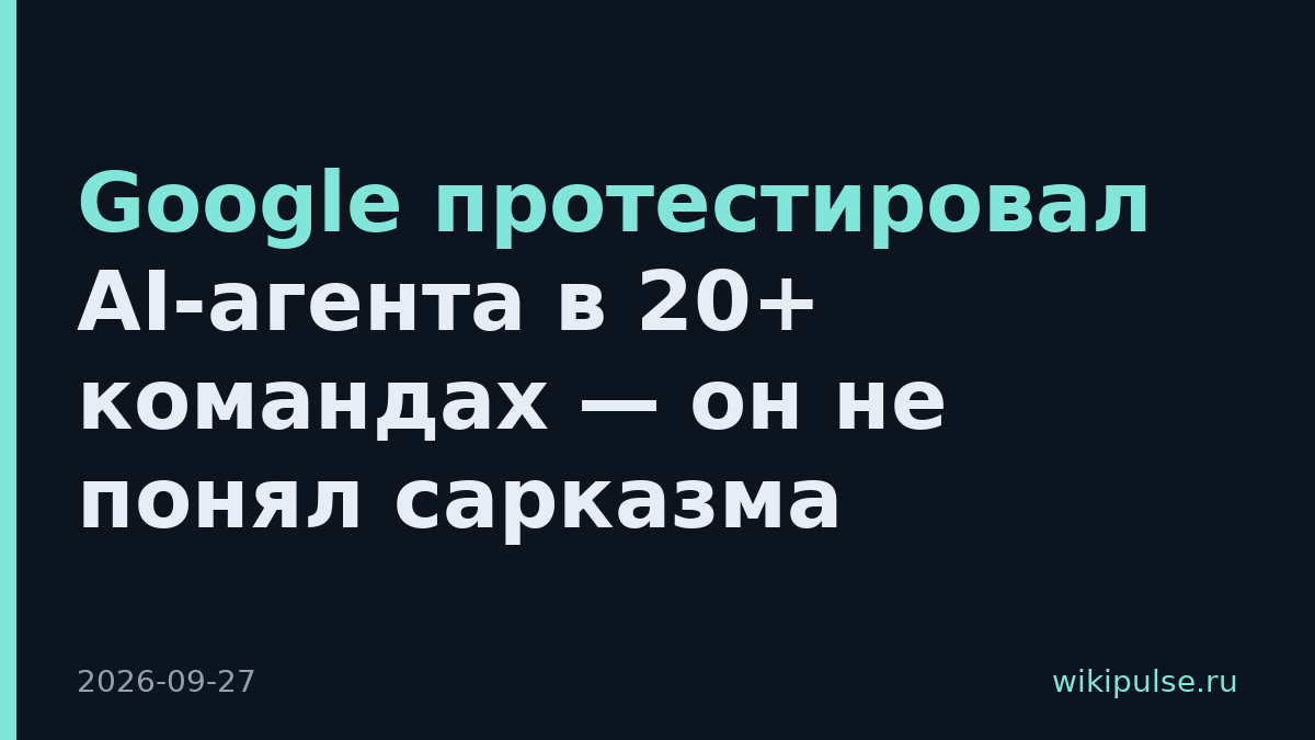 Google протестировал AI-агента в 20+ командах — он не понял сарказма