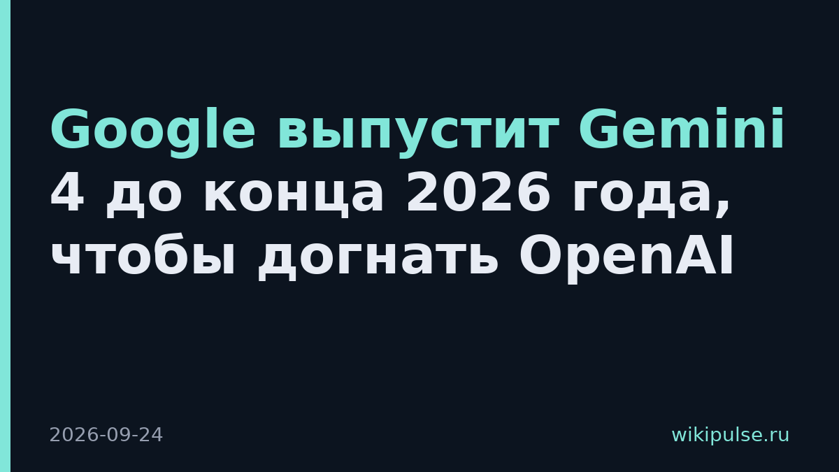 Google выпустит Gemini 4 до конца 2026 года, чтобы догнать OpenAI