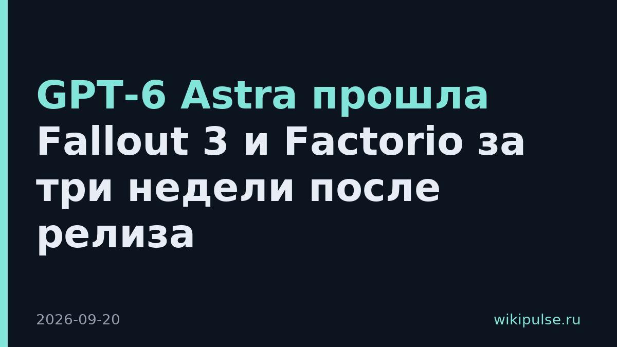 GPT-6 Astra прошла Fallout 3 и Factorio за три недели после релиза