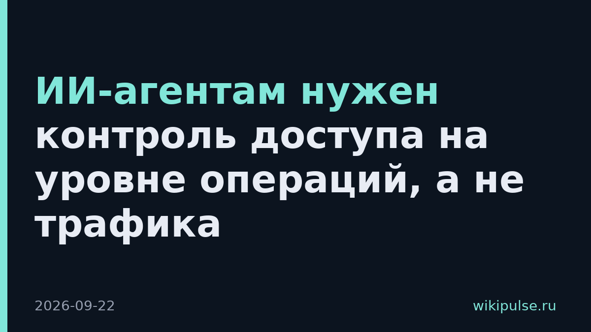 ИИ-агентам нужен контроль доступа на уровне операций, а не трафика