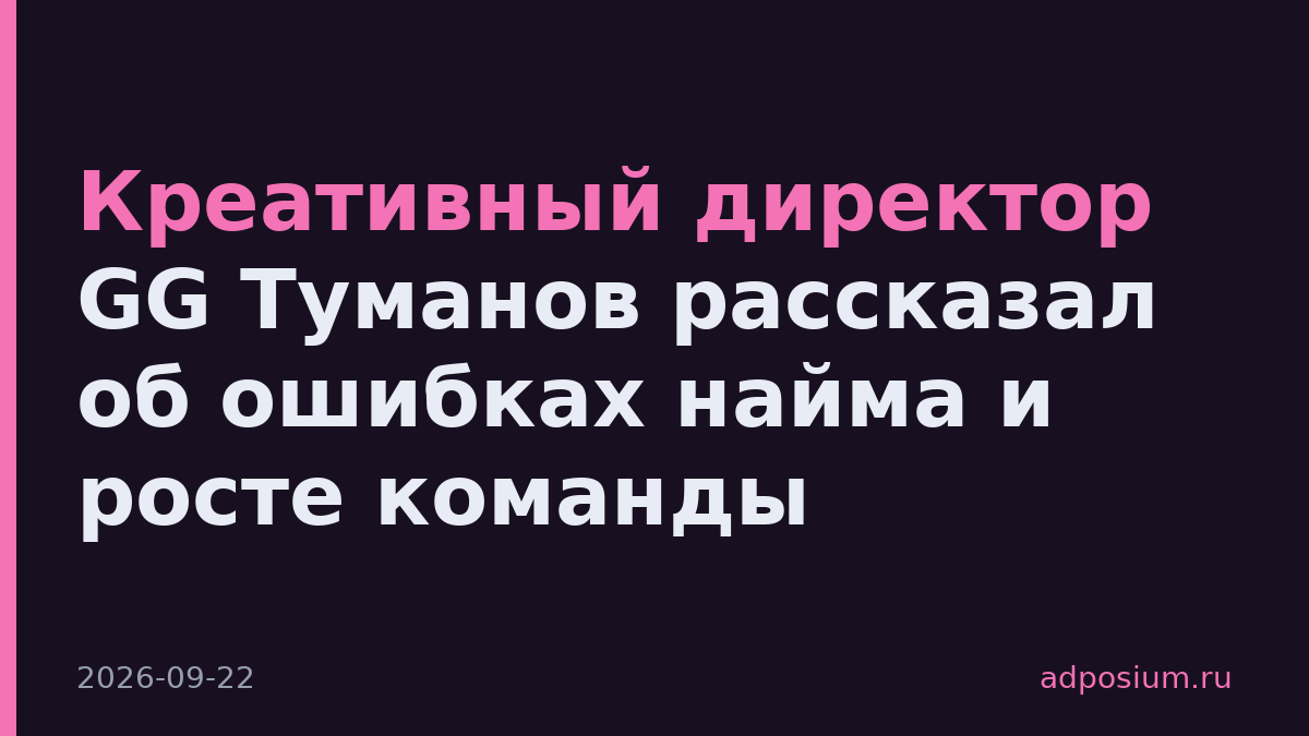Креативный директор GG Туманов рассказал об ошибках найма и росте команды