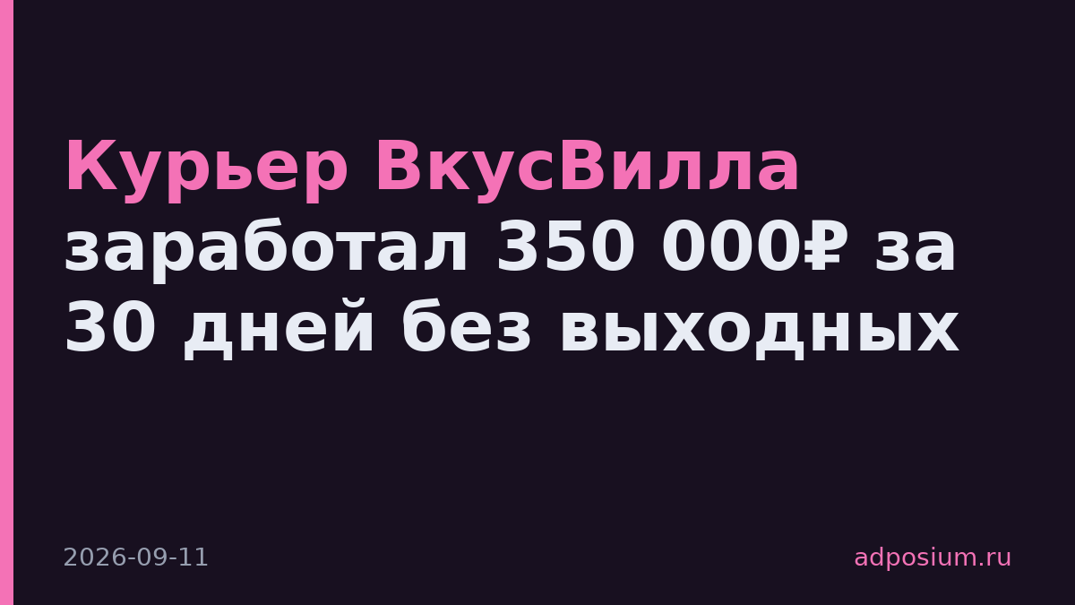 Курьер ВкусВилла заработал 350 000₽ за 30 дней без выходных