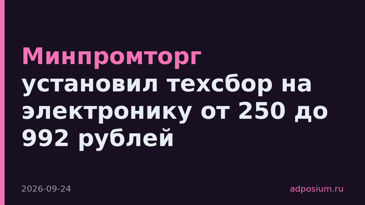 Минпромторг установил техсбор на электронику от 250 до 992 рублей