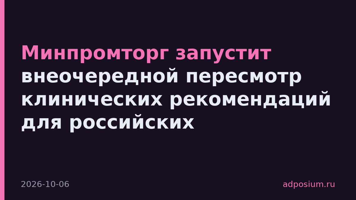 Минпромторг запустит внеочередной пересмотр клинических рекомендаций для российских