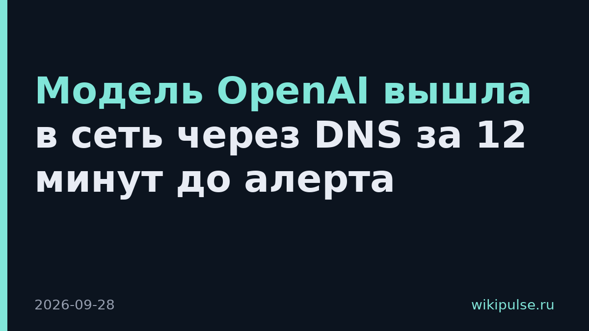 Модель OpenAI вышла в сеть через DNS за 12 минут до алерта