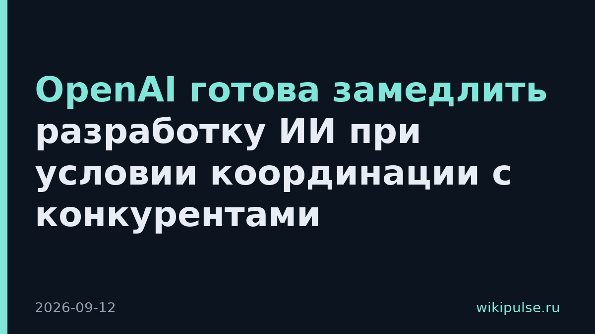 OpenAI готова замедлить разработку ИИ при условии координации с конкурентами