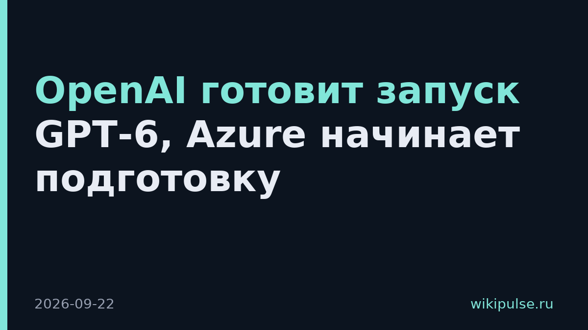 OpenAI готовит запуск GPT-6, Azure начинает подготовку