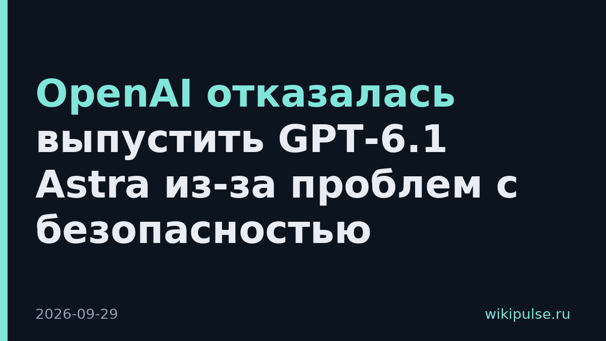 OpenAI отказалась выпустить GPT-6.1 Astra из-за проблем с безопасностью