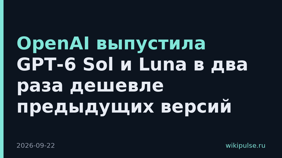 OpenAI выпустила GPT-6 Sol и Luna в два раза дешевле предыдущих версий