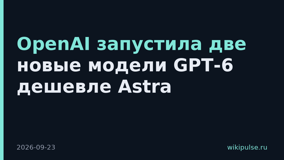 OpenAI запустила две новые модели GPT-6 дешевле Astra