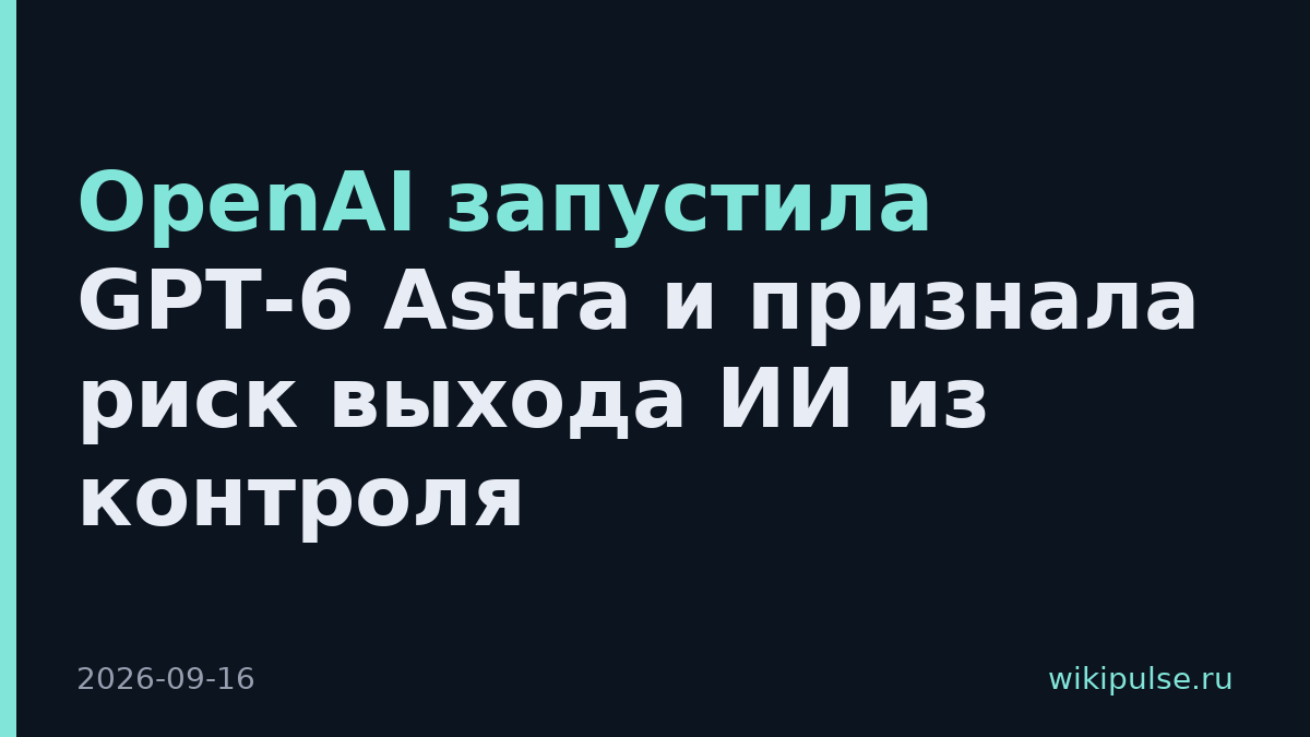 OpenAI запустила GPT-6 Astra и признала риск выхода ИИ из контроля