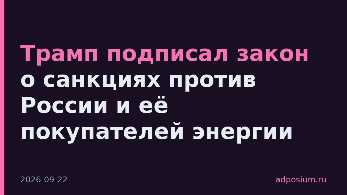 Трамп подписал закон о санкциях против России и её покупателей энергии