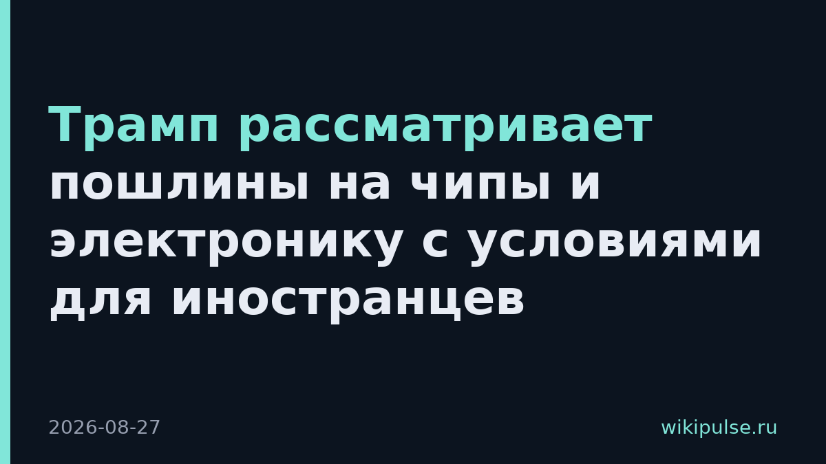 Трамп рассматривает пошлины на чипы и электронику с условиями для иностранцев