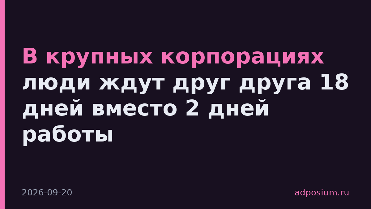 В крупных корпорациях люди ждут друг друга 18 дней вместо 2 дней работы