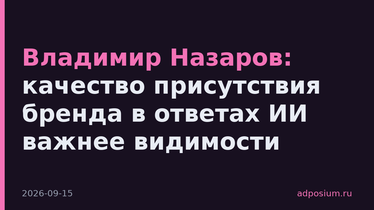Владимир Назаров: качество присутствия бренда в ответах ИИ важнее видимости